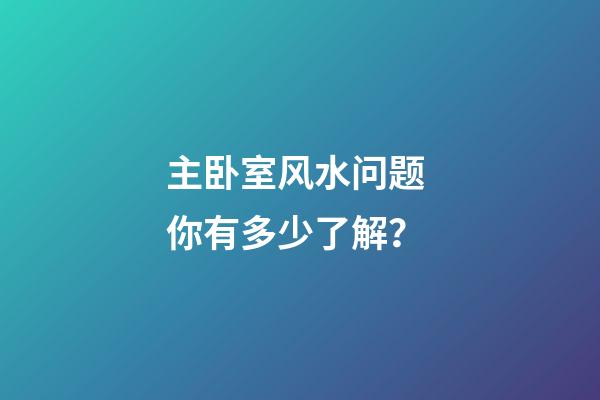 主卧室风水问题 你有多少了解？